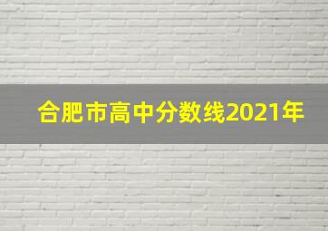 合肥市高中分数线2021年