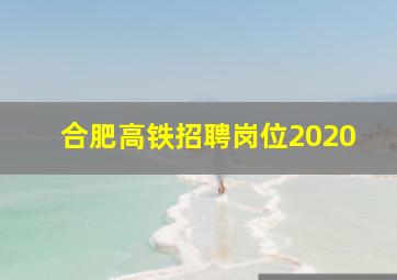 合肥高铁招聘岗位2020