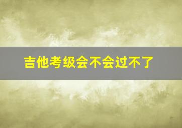 吉他考级会不会过不了