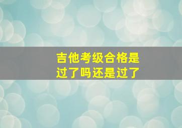 吉他考级合格是过了吗还是过了