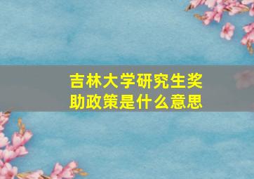 吉林大学研究生奖助政策是什么意思