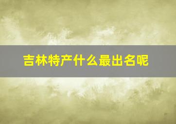 吉林特产什么最出名呢