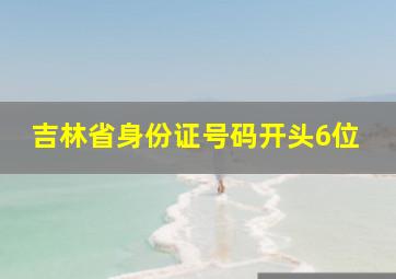 吉林省身份证号码开头6位