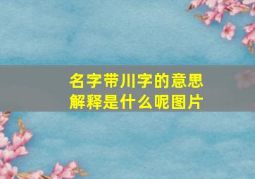 名字带川字的意思解释是什么呢图片