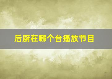 后厨在哪个台播放节目