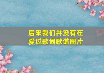 后来我们并没有在爱过歌词歌谱图片