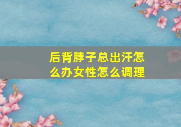 后背脖子总出汗怎么办女性怎么调理