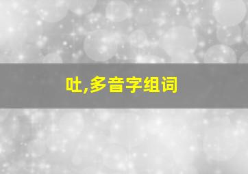 吐,多音字组词