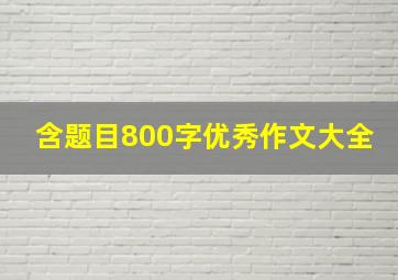 含题目800字优秀作文大全