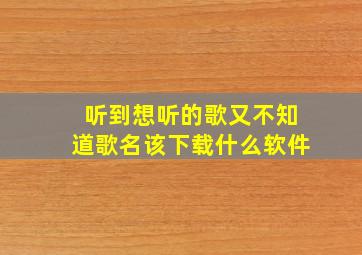 听到想听的歌又不知道歌名该下载什么软件