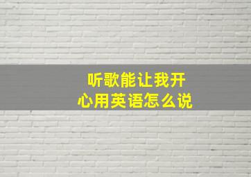 听歌能让我开心用英语怎么说