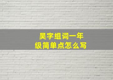 吴字组词一年级简单点怎么写