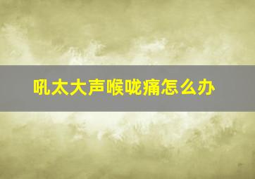 吼太大声喉咙痛怎么办