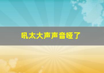 吼太大声声音哑了