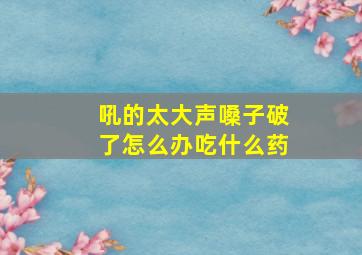 吼的太大声嗓子破了怎么办吃什么药