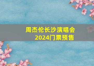 周杰伦长沙演唱会2024门票预售