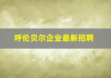 呼伦贝尔企业最新招聘