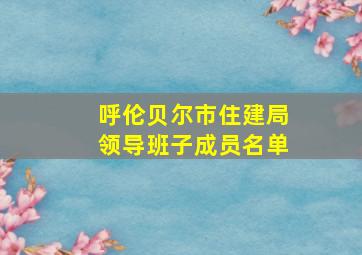 呼伦贝尔市住建局领导班子成员名单