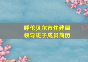 呼伦贝尔市住建局领导班子成员简历