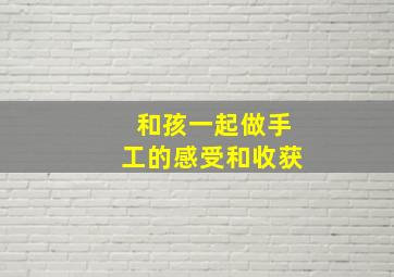 和孩一起做手工的感受和收获