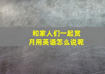 和家人们一起赏月用英语怎么说呢