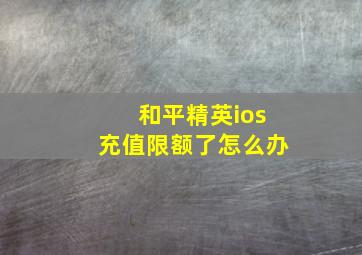 和平精英ios充值限额了怎么办