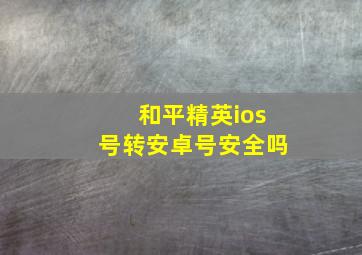 和平精英ios号转安卓号安全吗