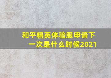 和平精英体验服申请下一次是什么时候2021