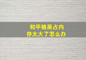 和平精英占内存太大了怎么办