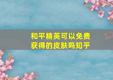 和平精英可以免费获得的皮肤吗知乎