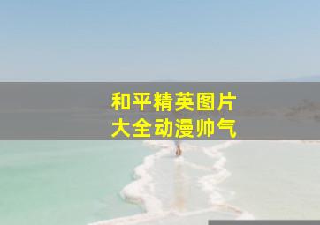 和平精英图片大全动漫帅气