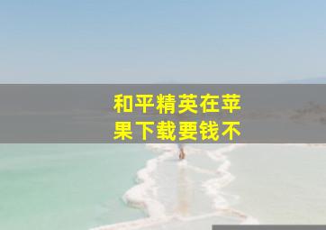 和平精英在苹果下载要钱不