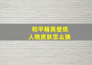 和平精英壁纸人物皮肤怎么换