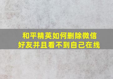 和平精英如何删除微信好友并且看不到自己在线