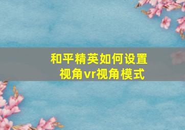 和平精英如何设置视角vr视角模式