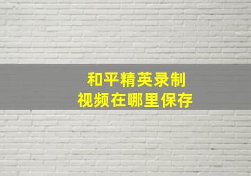 和平精英录制视频在哪里保存