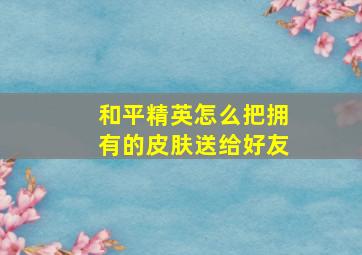 和平精英怎么把拥有的皮肤送给好友