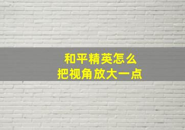 和平精英怎么把视角放大一点