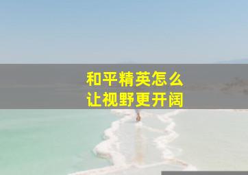 和平精英怎么让视野更开阔