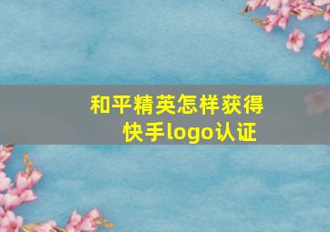 和平精英怎样获得快手logo认证