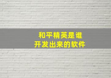 和平精英是谁开发出来的软件