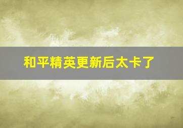 和平精英更新后太卡了