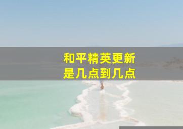 和平精英更新是几点到几点