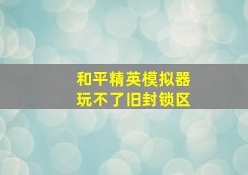 和平精英模拟器玩不了旧封锁区