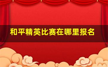 和平精英比赛在哪里报名