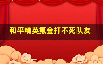 和平精英氪金打不死队友