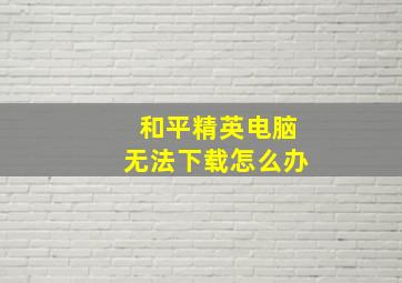 和平精英电脑无法下载怎么办