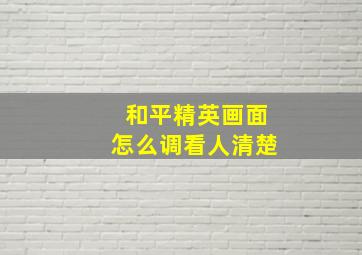 和平精英画面怎么调看人清楚