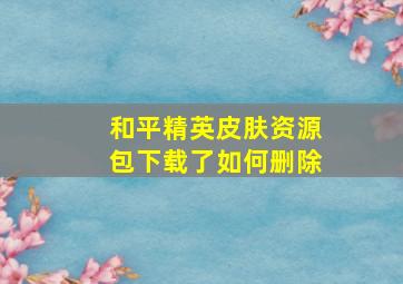 和平精英皮肤资源包下载了如何删除