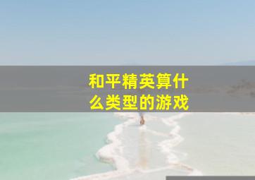 和平精英算什么类型的游戏